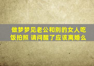 做梦梦见老公和别的女人吃饭拍照 请问醒了应该离婚么